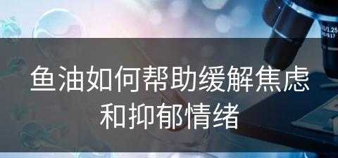 鱼油如何帮助缓解焦虑和抑郁情绪